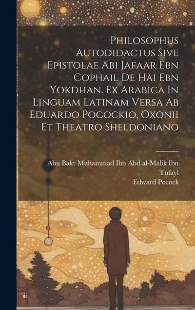 Philosophus Autodidactus Sive Epistolae Abi Jafaar Ebn Cophail De Hai Ebn Yokdhan. Ex Arabica In Linguam Latinam Versa Ab Eduardo Pocockio, Oxonii Et