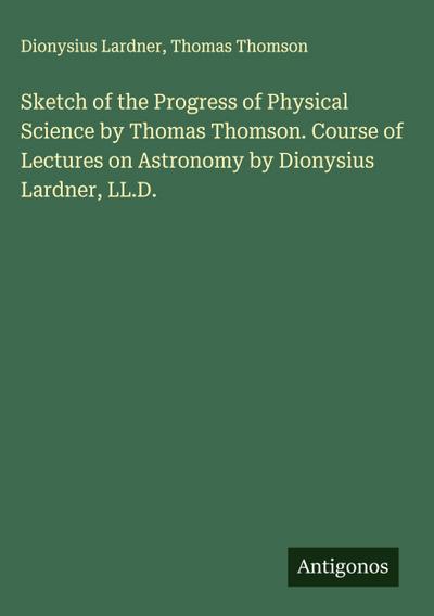 Sketch of the Progress of Physical Science by Thomas Thomson. Course of Lectures on Astronomy by Dionysius Lardner, LL.D.