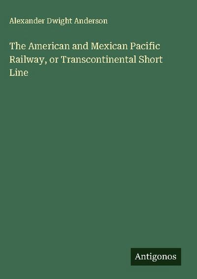 The American and Mexican Pacific Railway, or Transcontinental Short Line