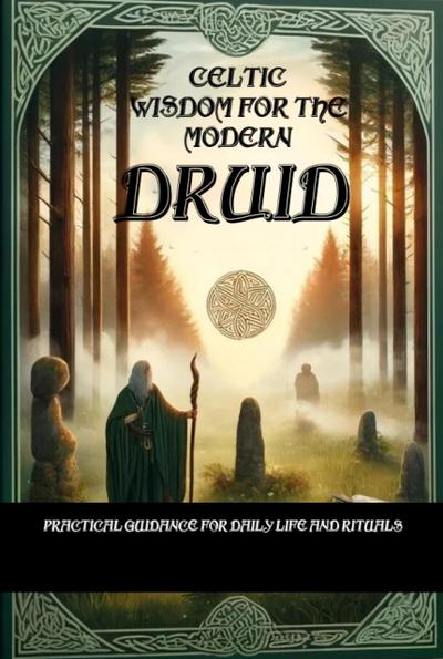 Celtic Wisdom for the Modern Druid: Practical Guidance for Daily Life and Rituals