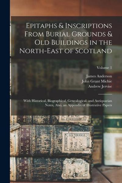 Epitaphs & Inscriptions From Burial Grounds & Old Buildings in the North-East of Scotland: With Historical, Biographical, Genealogical, and Antiquaria