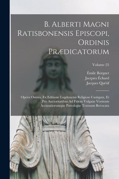 B. Alberti Magni Ratisbonensis Episcopi, Ordinis Prædicatorum: Opera Omnia, Ex Editione Lugdunensi Religiose Castigata, Et Pro Auctoritatibus Ad Fidem