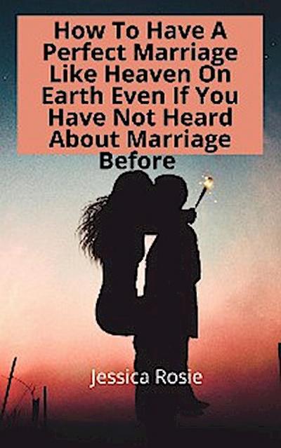 How To Have A Perfect Marriage Like Heaven On Earth Even If You Have Not Heard About Marriage Before