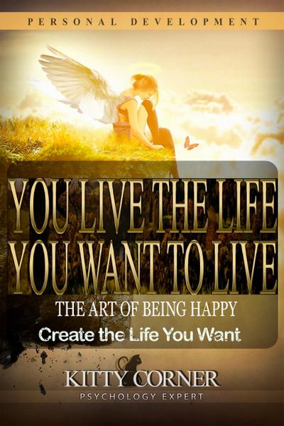 You Live the Life You Want to Live: The Art of Being Happy (Self-Development Book)