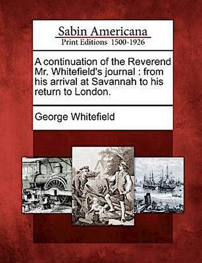 A Continuation of the Reverend Mr. Whitefield’s Journal: From His Arrival at Savannah to His Return to London.