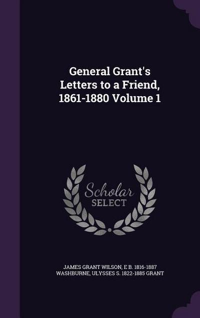 General Grant’s Letters to a Friend, 1861-1880 Volume 1