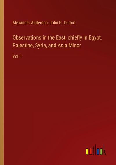 Observations in the East, chiefly in Egypt, Palestine, Syria, and Asia Minor