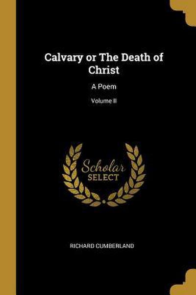 Calvary or The Death of Christ: A Poem; Volume II