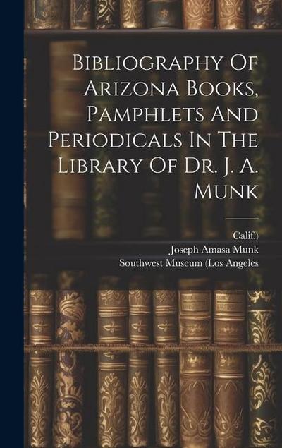 Bibliography Of Arizona Books, Pamphlets And Periodicals In The Library Of Dr. J. A. Munk