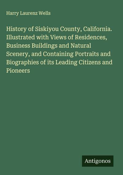 History of Siskiyou County, California. Illustrated with Views of Residences, Business Buildings and Natural Scenery, and Containing Portraits and Biographies of its Leading Citizens and Pioneers