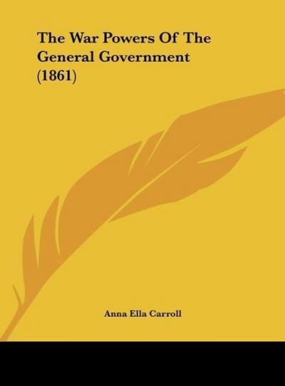 The War Powers Of The General Government (1861) - Anna Ella Carroll