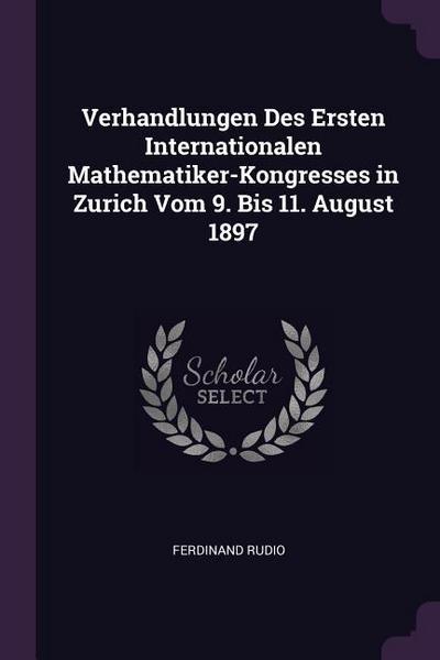 Verhandlungen Des Ersten Internationalen Mathematiker-Kongresses in Zurich Vom 9. Bis 11. August 1897
