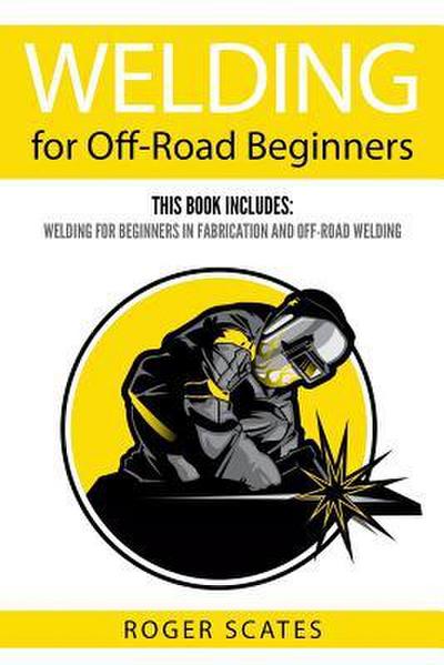 Welding for Off-Road Beginners: This Book Includes: Welding for Beginners in Fabrication and Off-Road Welding