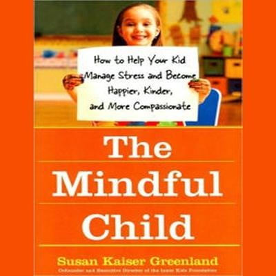 The Mindful Child Lib/E: How to Help Your Kid Manage Stress and Become Happier, Kinder, and More Compassionate