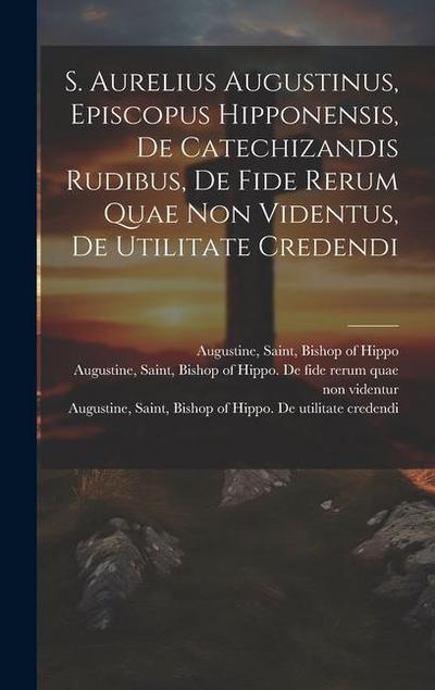 S. Aurelius Augustinus, Episcopus Hipponensis, De Catechizandis Rudibus, De Fide Rerum Quae Non Videntus, De Utilitate Credendi