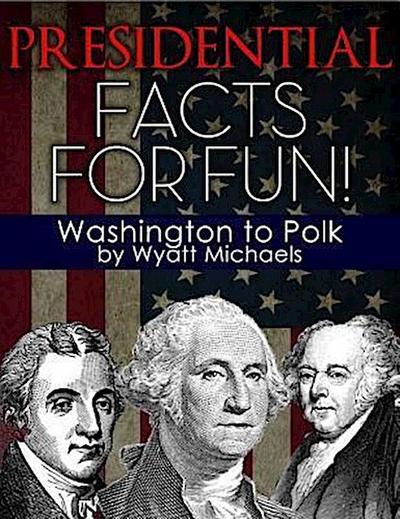 Presidential Facts for Fun! Washington to Polk