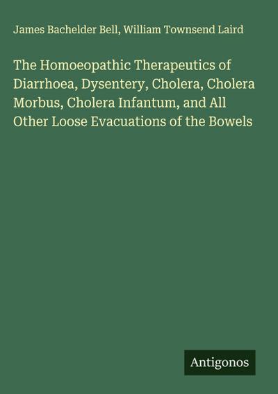 The Homoeopathic Therapeutics of Diarrhoea, Dysentery, Cholera, Cholera Morbus, Cholera Infantum, and All Other Loose Evacuations of the Bowels