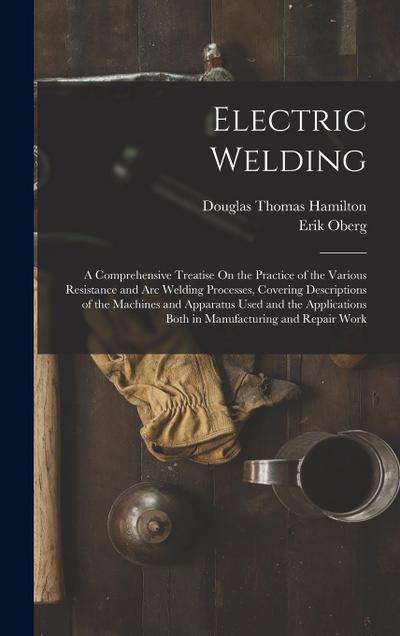 Electric Welding: A Comprehensive Treatise On the Practice of the Various Resistance and Arc Welding Processes, Covering Descriptions of