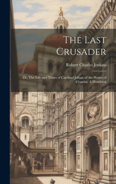 The Last Crusader: Or, The Life and Times of Cardinal Julian, of the House of Cesarini. A Historical