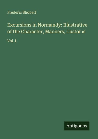 Excursions in Normandy: Illustrative of the Character, Manners, Customs