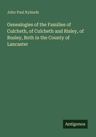 Genealogies of the Families of Culcheth, of Culcheth and Risley, of Rusley, Both in the County of Lancaster