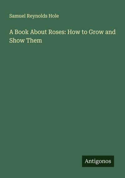 A Book About Roses: How to Grow and Show Them