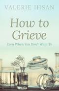 How to Grieve: Even when you don’t want to