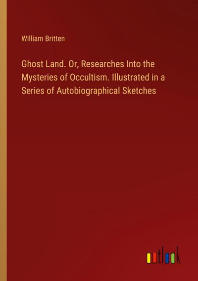 Ghost Land. Or, Researches Into the Mysteries of Occultism. Illustrated in a Series of Autobiographical Sketches