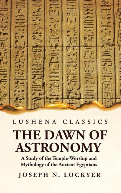 The Dawn of Astronomy A Study of the Temple-Worship and Mythology of the Ancient Egyptians
