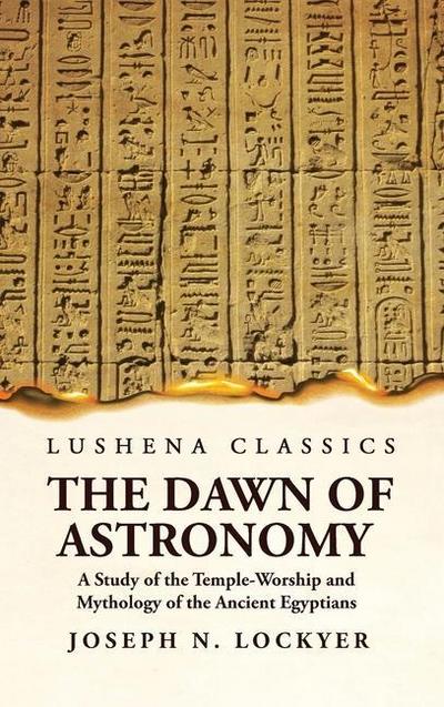 The Dawn of Astronomy A Study of the Temple-Worship and Mythology of the Ancient Egyptians