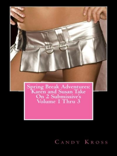 Spring Break Adventures: Karen and Susan Take On 2 Submissive’s Volume 1 Thru 3