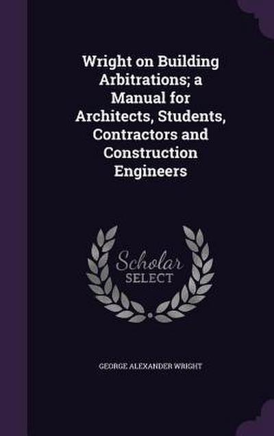Wright on Building Arbitrations; a Manual for Architects, Students, Contractors and Construction Engineers