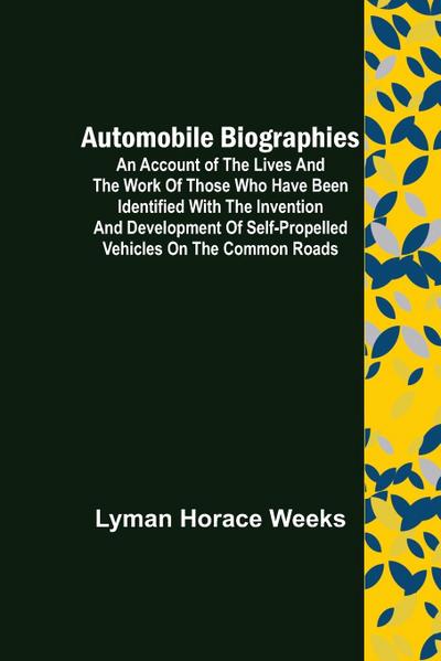 Automobile Biographies ; An Account of the Lives and the Work of Those Who Have Been Identified with the Invention and Development of Self-Propelled Vehicles on the Common Roads
