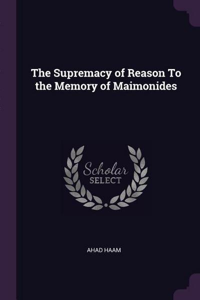The Supremacy of Reason To the Memory of Maimonides
