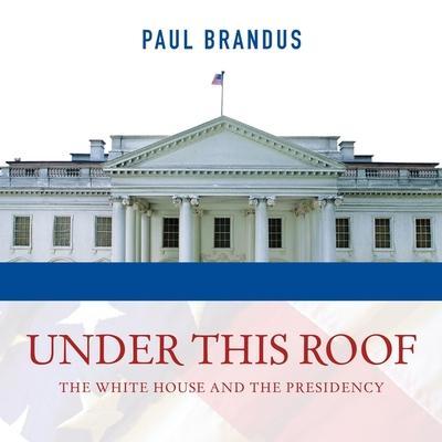 Under This Roof Lib/E: The White House and the Presidency--21 Presidents, 21 Rooms, 21 Inside Stories