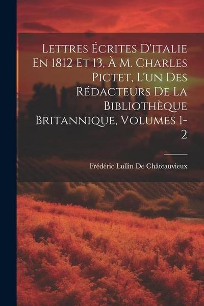 Lettres Écrites D’italie En 1812 Et 13, À M. Charles Pictet, L’un Des Rédacteurs De La Bibliothèque Britannique, Volumes 1-2
