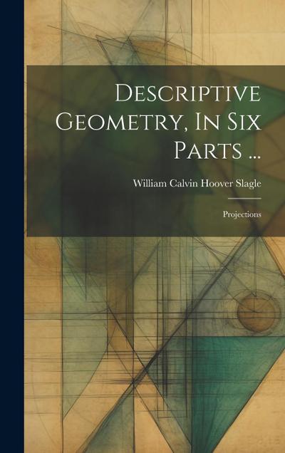 Descriptive Geometry, In Six Parts ...: Projections