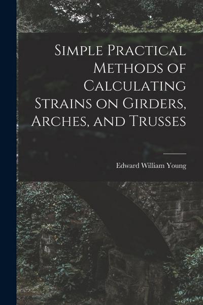 Simple Practical Methods of Calculating Strains on Girders, Arches, and Trusses