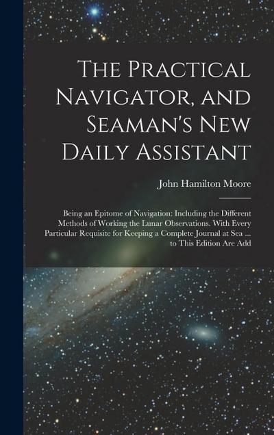 The Practical Navigator, and Seaman’s New Daily Assistant: Being an Epitome of Navigation: Including the Different Methods of Working the Lunar Observ