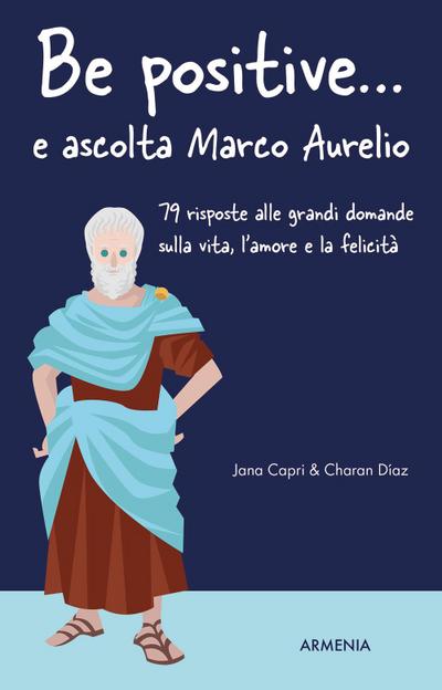 Be positive... e ascolta Marco Aurelio. 79 risposte alle grandi domande sulla vita, l’amore e la felicità