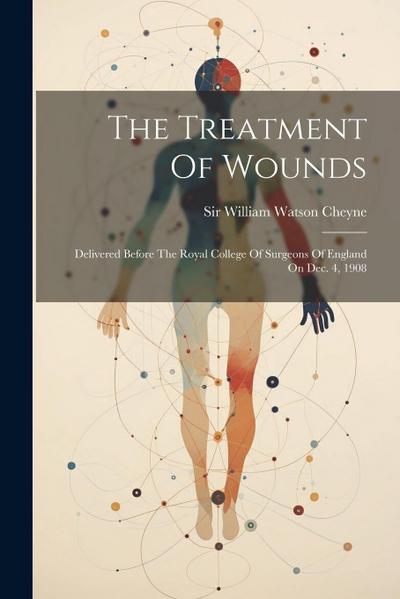 The Treatment Of Wounds: Delivered Before The Royal College Of Surgeons Of England On Dec. 4, 1908