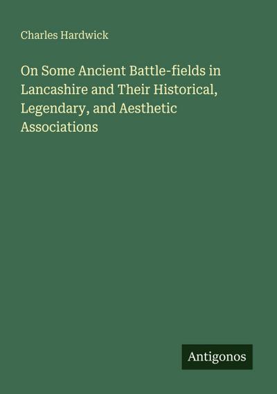 On Some Ancient Battle-fields in Lancashire and Their Historical, Legendary, and Aesthetic Associations