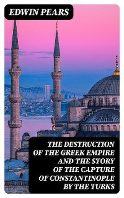 The Destruction of the Greek Empire and the Story of the Capture of Constantinople by the Turks