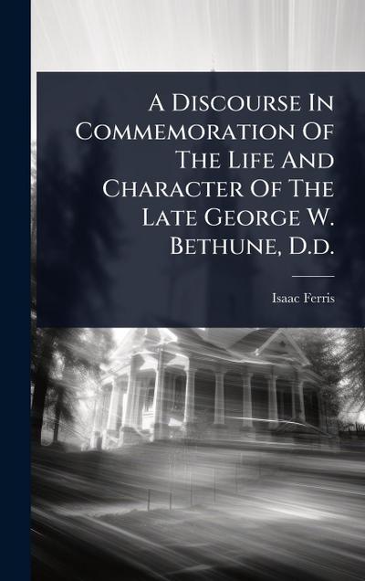 A Discourse In Commemoration Of The Life And Character Of The Late George W. Bethune, D.d.
