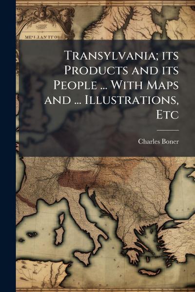 Transylvania; its Products and its People ... With Maps and ... Illustrations, Etc