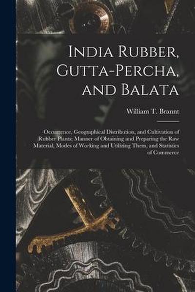 India Rubber, Gutta-percha, and Balata: Occurrence, Geographical Distribution, and Cultivation of Rubber Plants; Manner of Obtaining and Preparing the