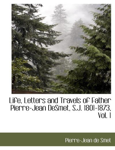 Life, Letters and Travels of Father Pierre-Jean Desmet, S.J. 1801-1873, Vol. 1