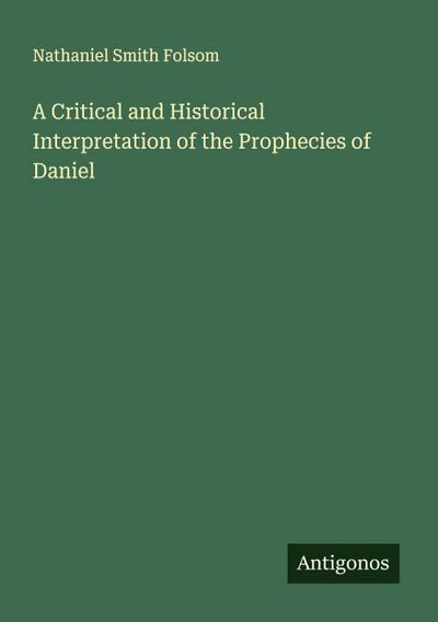 A Critical and Historical Interpretation of the Prophecies of Daniel