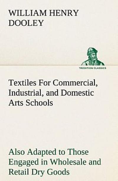 Textiles For Commercial, Industrial, and Domestic Arts Schools; Also Adapted to Those Engaged in Wholesale and Retail Dry Goods, Wool, Cotton, and Dressmaker’s Trades