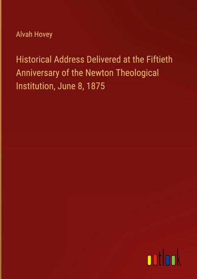 Historical Address Delivered at the Fiftieth Anniversary of the Newton Theological Institution, June 8, 1875